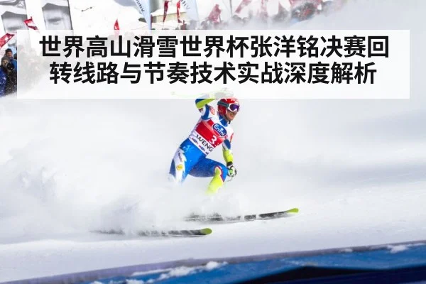 世界高山滑雪世界杯张洋铭决赛回转线路与节奏技术实战深度解析
