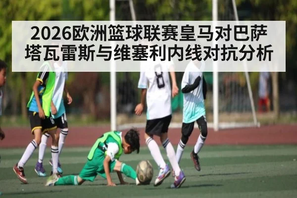 2026欧洲篮球联赛皇马对巴萨塔瓦雷斯与维塞利内线对抗分析
