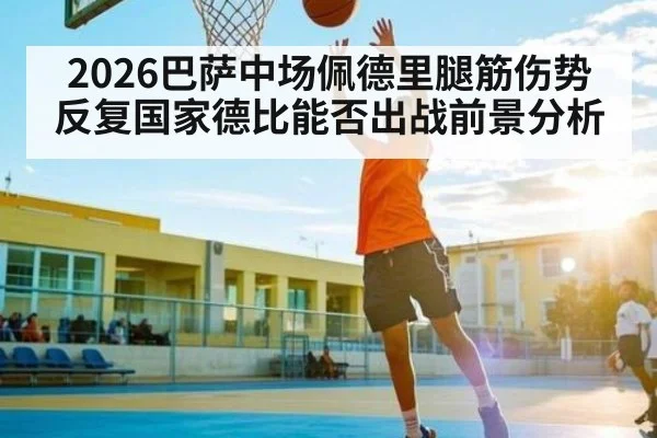 2026巴萨中场佩德里腿筋伤势反复国家德比能否出战前景分析