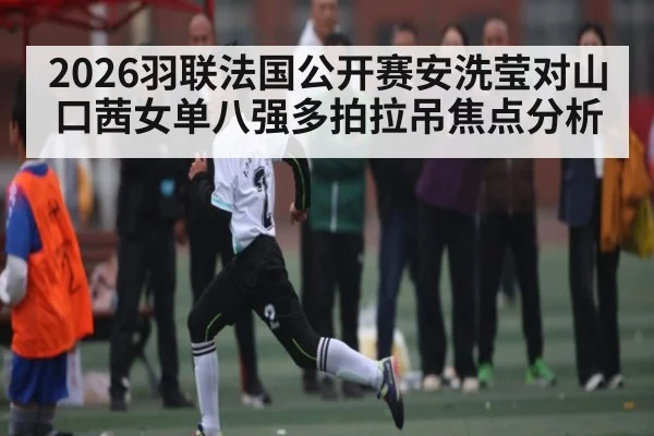 2026羽联法国公开赛安洗莹对山口茜女单八强多拍拉吊焦点分析