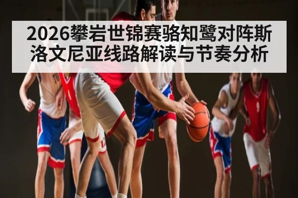2026攀岩世锦赛骆知鹭对阵斯洛文尼亚线路解读与节奏分析（kaiyun）